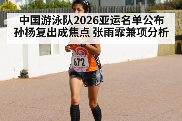 中国游泳队2026亚运名单公布 孙杨复出成焦点 张雨霏兼项分析