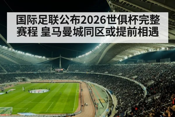 国际足联公布2026世俱杯完整赛程 皇马曼城同区或提前相遇