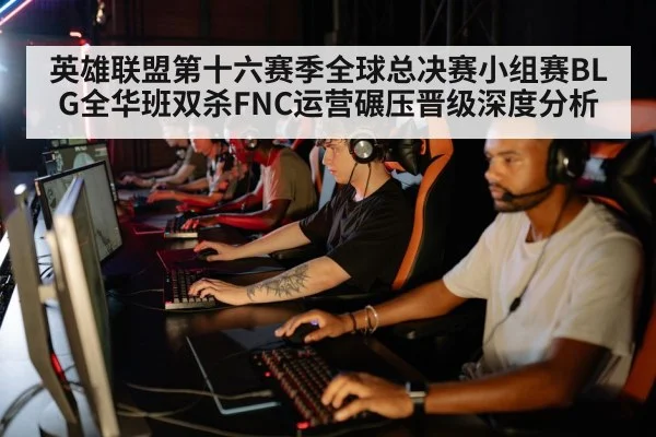 英雄联盟第十六赛季全球总决赛小组赛BLG全华班双杀FNC运营碾压晋级深度分析