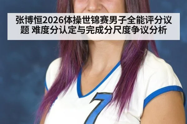 张博恒2026体操世锦赛男子全能评分议题 难度分认定与完成分尺度争议分析