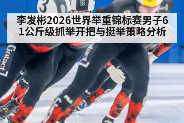 李发彬2026世界举重锦标赛男子61公斤级抓举开把与挺举策略分析